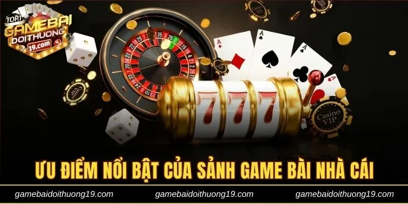 Các ưu điểm nổi bật của sảnh game bài nhà cái